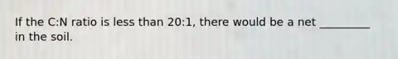 If the C:N ratio is less than 20:1, there would be a net _________ in the soil.