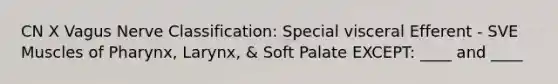 CN X Vagus Nerve Classification: Special visceral Efferent - SVE Muscles of Pharynx, Larynx, & Soft Palate EXCEPT: ____ and ____