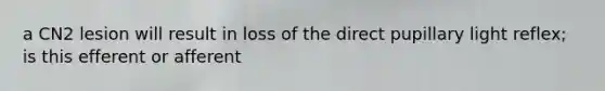 a CN2 lesion will result in loss of the direct pupillary light reflex; is this efferent or afferent