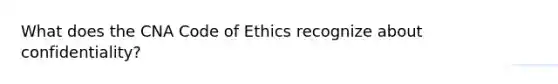 What does the CNA Code of Ethics recognize about confidentiality?