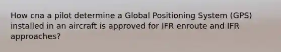 How cna a pilot determine a Global Positioning System (GPS) installed in an aircraft is approved for IFR enroute and IFR approaches?