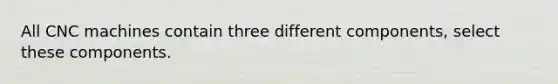 All CNC machines contain three different components, select these components.