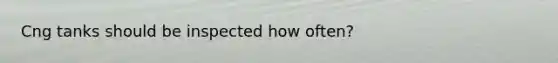 Cng tanks should be inspected how often?