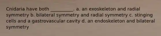 Cnidaria have both __________. a. an exoskeleton and radial symmetry b. bilateral symmetry and radial symmetry c. stinging cells and a gastrovascular cavity d. an endoskeleton and bilateral symmetry