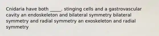 Cnidaria have both _____. stinging cells and a gastrovascular cavity an endoskeleton and bilateral symmetry bilateral symmetry and radial symmetry an exoskeleton and radial symmetry