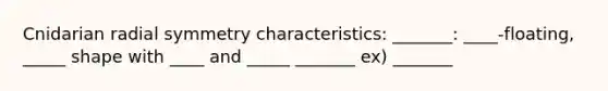 Cnidarian radial symmetry characteristics: _______: ____-floating, _____ shape with ____ and _____ _______ ex) _______