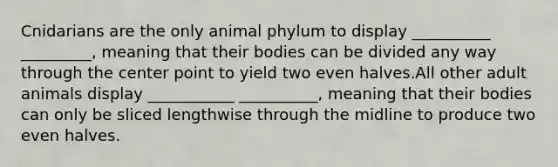 Cnidarians are the only animal phylum to display __________ _________, meaning that their bodies can be divided any way through the center point to yield two even halves.All other adult animals display ___________ __________, meaning that their bodies can only be sliced lengthwise through the midline to produce two even halves.