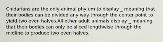 Cnidarians are the only animal phylum to display _ meaning that their bodies can be divided any way through the center point to yield two even halves.All other adult animals display _ meaning that their bodies can only be sliced lengthwise through the midline to produce two even halves.