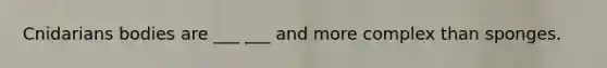 Cnidarians bodies are ___ ___ and more complex than sponges.