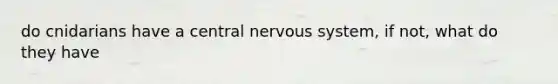 do cnidarians have a central <a href='https://www.questionai.com/knowledge/kThdVqrsqy-nervous-system' class='anchor-knowledge'>nervous system</a>, if not, what do they have