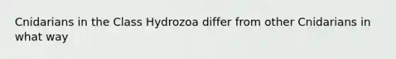 Cnidarians in the Class Hydrozoa differ from other Cnidarians in what way