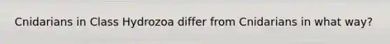 Cnidarians in Class Hydrozoa differ from Cnidarians in what way?