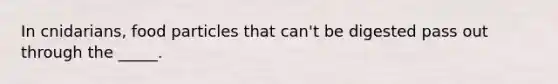 In cnidarians, food particles that can't be digested pass out through the _____.