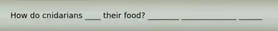 How do cnidarians ____ their food? ________ ______________ ______