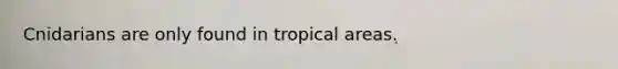 Cnidarians are only found in tropical areas.