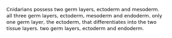 Cnidarians possess two germ layers, ectoderm and mesoderm. all three germ layers, ectoderm, mesoderm and endoderm. only one germ layer, the ectoderm, that differentiates into the two tissue layers. two germ layers, ectoderm and endoderm.