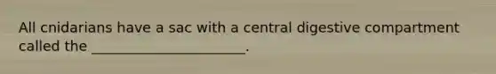 All cnidarians have a sac with a central digestive compartment called the ______________________.