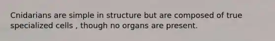 Cnidarians are simple in structure but are composed of true specialized cells , though no organs are present.