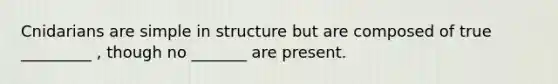 Cnidarians are simple in structure but are composed of true _________ , though no _______ are present.