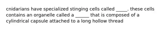 cnidarians have specialized stinging cells called _____. these cells contains an organelle called a ______ that is composed of a cylindrical capsule attached to a long hollow thread