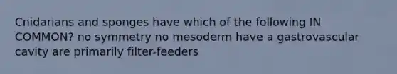 Cnidarians and sponges have which of the following IN COMMON? no symmetry no mesoderm have a gastrovascular cavity are primarily filter-feeders