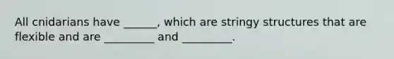 All cnidarians have ______, which are stringy structures that are flexible and are _________ and _________.