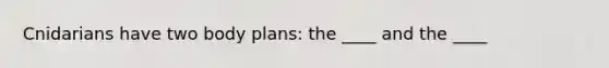 Cnidarians have two body plans: the ____ and the ____