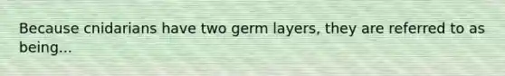 Because cnidarians have two germ layers, they are referred to as being...