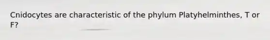 Cnidocytes are characteristic of the phylum Platyhelminthes, T or F?