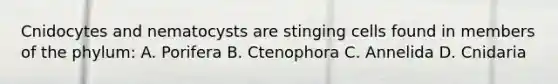 Cnidocytes and nematocysts are stinging cells found in members of the phylum: A. Porifera B. Ctenophora C. Annelida D. Cnidaria