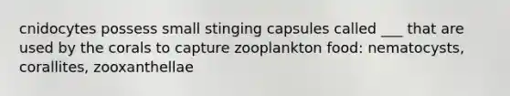 cnidocytes possess small stinging capsules called ___ that are used by the corals to capture zooplankton food: nematocysts, corallites, zooxanthellae