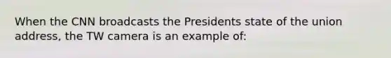 When the CNN broadcasts the Presidents state of the union address, the TW camera is an example of: