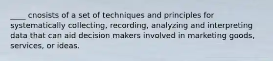 ____ cnosists of a set of techniques and principles for systematically collecting, recording, analyzing and interpreting data that can aid decision makers involved in marketing goods, services, or ideas.