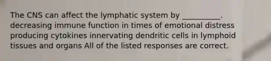 The CNS can affect the lymphatic system by __________. decreasing immune function in times of emotional distress producing cytokines innervating dendritic cells in lymphoid tissues and organs All of the listed responses are correct.