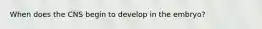 When does the CNS begin to develop in the embryo?