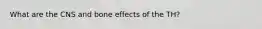 What are the CNS and bone effects of the TH?