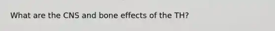 What are the CNS and bone effects of the TH?