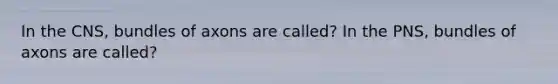 In the CNS, bundles of axons are called? In the PNS, bundles of axons are called?