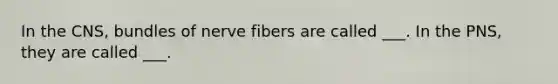 In the CNS, bundles of nerve fibers are called ___. In the PNS, they are called ___.