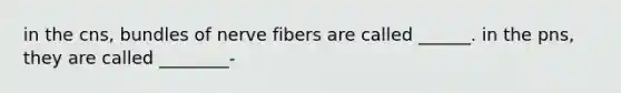 in the cns, bundles of nerve fibers are called ______. in the pns, they are called ________-