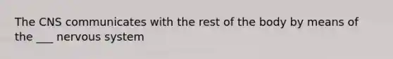 The CNS communicates with the rest of the body by means of the ___ nervous system