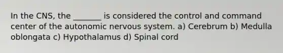 In the CNS, the _______ is considered the control and command center of the autonomic nervous system. a) Cerebrum b) Medulla oblongata c) Hypothalamus d) Spinal cord