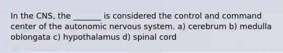 In the CNS, the _______ is considered the control and command center of the autonomic nervous system. a) cerebrum b) medulla oblongata c) hypothalamus d) spinal cord