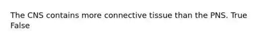 The CNS contains more connective tissue than the PNS. True False