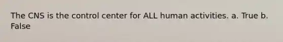 The CNS is the control center for ALL human activities. a. True b. False