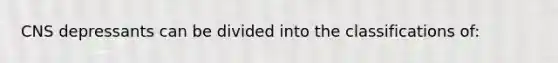 CNS depressants can be divided into the classifications of: