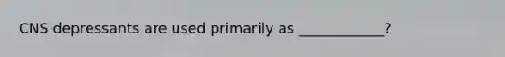 CNS depressants are used primarily as ____________?