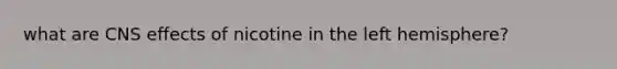 what are CNS effects of nicotine in the left hemisphere?