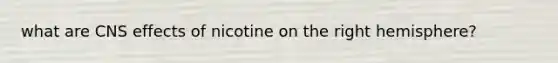what are CNS effects of nicotine on the right hemisphere?