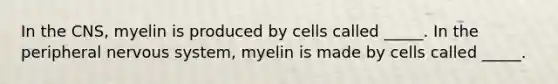 In the CNS, myelin is produced by cells called _____. In the peripheral nervous system, myelin is made by cells called _____.